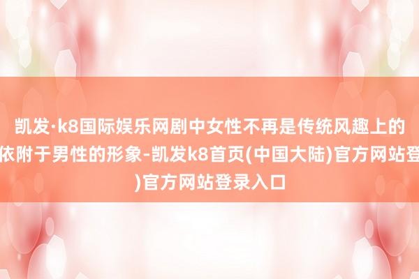 凯发·k8国际娱乐网剧中女性不再是传统风趣上的柔弱、依附于男性的形象-凯发k8首页(中国大陆)官方网站登录入口