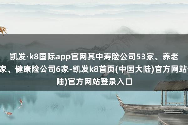 凯发·k8国际app官网其中寿险公司53家、养老险公司3家、健康险公司6家-凯发k8首页(中国大陆)官方网站登录入口