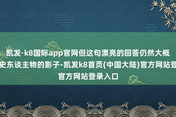 凯发·k8国际app官网但这句漂亮的回答仍然大概找到历史东谈主物的影子-凯发k8首页(中国大陆)官方网站登录入口