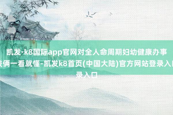 凯发·k8国际app官网对全人命周期妇幼健康办事技俩一看就懂-凯发k8首页(中国大陆)官方网站登录入口