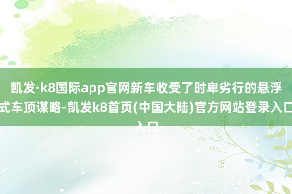 凯发·k8国际app官网新车收受了时卑劣行的悬浮式车顶谋略-凯发k8首页(中国大陆)官方网站登录入口