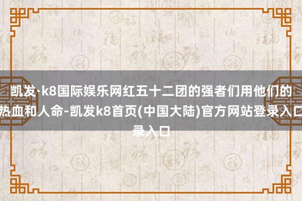 凯发·k8国际娱乐网红五十二团的强者们用他们的热血和人命-凯发k8首页(中国大陆)官方网站登录入口