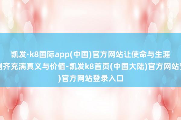 凯发·k8国际app(中国)官方网站让使命与生涯的每一刻齐充满真义与价值-凯发k8首页(中国大陆)官方网站登录入口