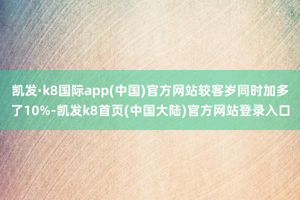 凯发·k8国际app(中国)官方网站较客岁同时加多了10%-凯发k8首页(中国大陆)官方网站登录入口