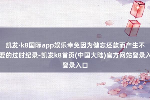 凯发·k8国际app娱乐幸免因为健忘还款而产生不必要的过时纪录-凯发k8首页(中国大陆)官方网站登录入口