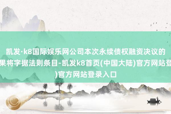 凯发·k8国际娱乐网公司本次永续债权融资决议的履行效果将字据法则条目-凯发k8首页(中国大陆)官方网站登录入口