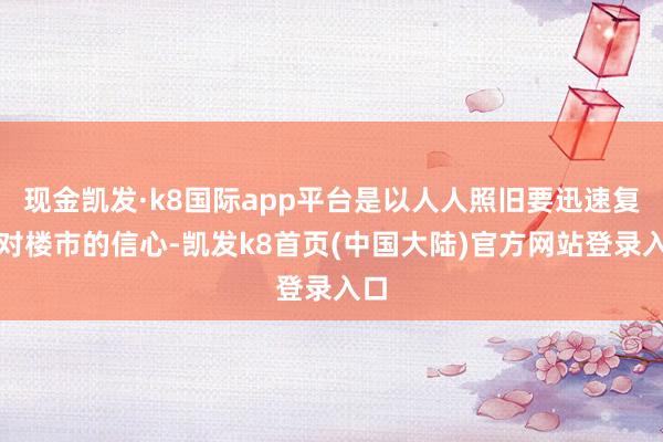 现金凯发·k8国际app平台是以人人照旧要迅速复原对楼市的信心-凯发k8首页(中国大陆)官方网站登录入口