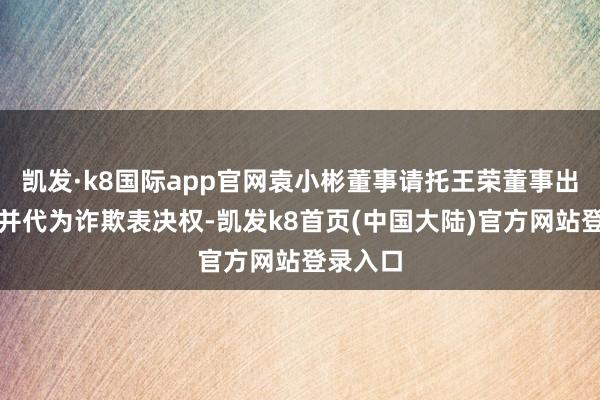 凯发·k8国际app官网袁小彬董事请托王荣董事出席会议并代为诈欺表决权-凯发k8首页(中国大陆)官方网站登录入口