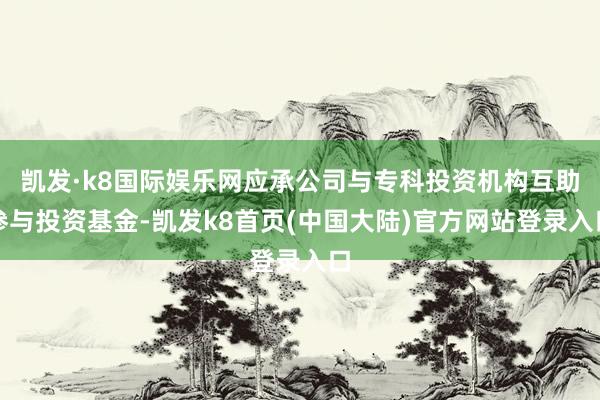 凯发·k8国际娱乐网应承公司与专科投资机构互助参与投资基金-凯发k8首页(中国大陆)官方网站登录入口