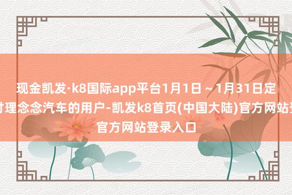 现金凯发·k8国际app平台1月1日～1月31日定购并托付理念念汽车的用户-凯发k8首页(中国大陆)官方网站登录入口