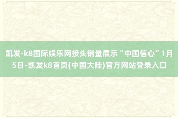 凯发·k8国际娱乐网接头销量展示“中国信心”1月5日-凯发k8首页(中国大陆)官方网站登录入口