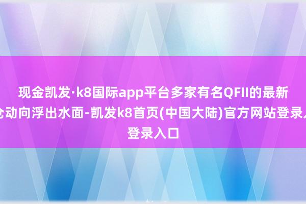 现金凯发·k8国际app平台多家有名QFII的最新调仓动向浮出水面-凯发k8首页(中国大陆)官方网站登录入口