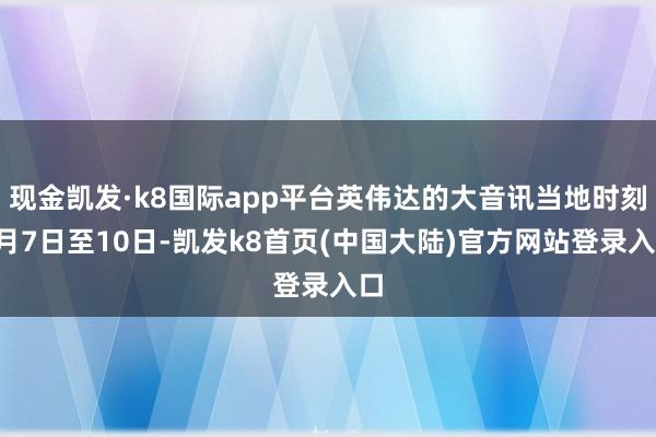 现金凯发·k8国际app平台英伟达的大音讯当地时刻1月7日至10日-凯发k8首页(中国大陆)官方网站登录入口