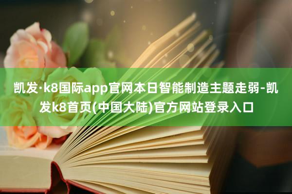 凯发·k8国际app官网本日智能制造主题走弱-凯发k8首页(中国大陆)官方网站登录入口