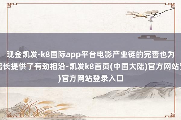 现金凯发·k8国际app平台电影产业链的完善也为票房的增长提供了有劲相沿-凯发k8首页(中国大陆)官方网站登录入口