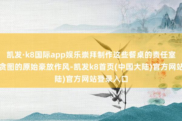 凯发·k8国际app娱乐崇拜制作这些餐桌的责任室特出瞩目贪图的原始豪放作风-凯发k8首页(中国大陆)官方网站登录入口