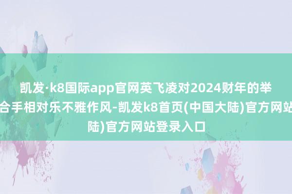 凯发·k8国际app官网英飞凌对2024财年的举座事迹仍合手相对乐不雅作风-凯发k8首页(中国大陆)官方网站登录入口