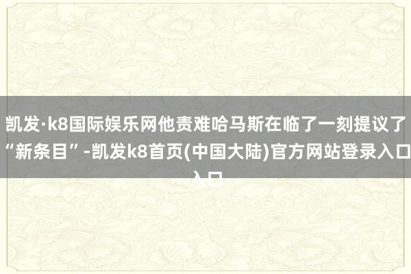 凯发·k8国际娱乐网他责难哈马斯在临了一刻提议了“新条目”-凯发k8首页(中国大陆)官方网站登录入口