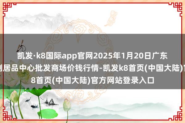 凯发·k8国际app官网2025年1月20日广东东莞市大京九农副居品中心批发商场价钱行情-凯发k8首页(中国大陆)官方网站登录入口