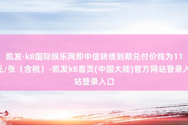 凯发·k8国际娱乐网即中信转债到期兑付价钱为111元/张（含税）-凯发k8首页(中国大陆)官方网站登录入口