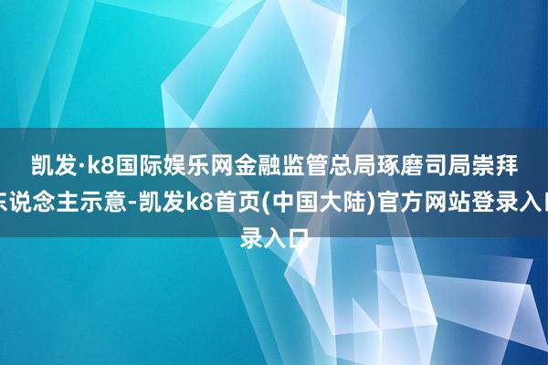 凯发·k8国际娱乐网　　金融监管总局琢磨司局崇拜东说念主示意-凯发k8首页(中国大陆)官方网站登录入口