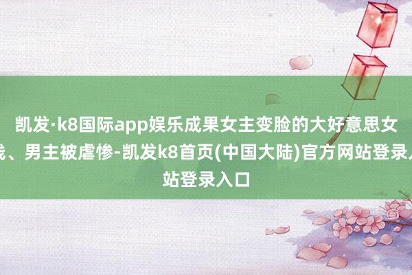 凯发·k8国际app娱乐成果女主变脸的大好意思女下线、男主被虐惨-凯发k8首页(中国大陆)官方网站登录入口