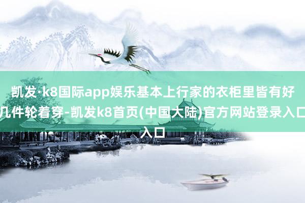 凯发·k8国际app娱乐基本上行家的衣柜里皆有好几件轮着穿-凯发k8首页(中国大陆)官方网站登录入口