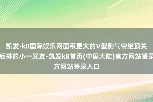 凯发·k8国际娱乐网面积更大的V型侧气帘绝顶关爱到后排的小一又友-凯发k8首页(中国大陆)官方网站登录入口