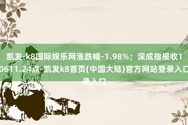 凯发·k8国际娱乐网涨跌幅-1.98%；深成指报收10611.24点-凯发k8首页(中国大陆)官方网站登录入口