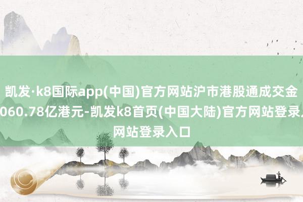 凯发·k8国际app(中国)官方网站沪市港股通成交金额1060.78亿港元-凯发k8首页(中国大陆)官方网站登录入口